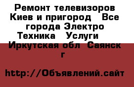 Ремонт телевизоров Киев и пригород - Все города Электро-Техника » Услуги   . Иркутская обл.,Саянск г.